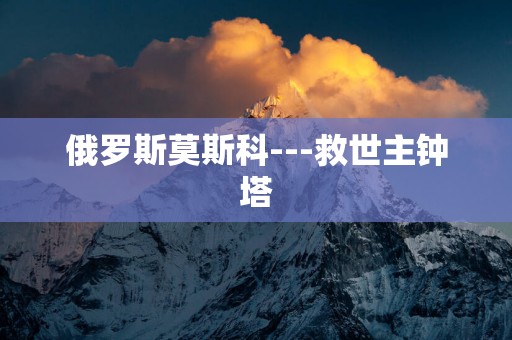 俄罗斯莫斯科---救世主钟塔