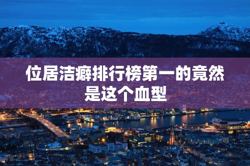 位居洁癖排行榜第一的竟然是这个血型