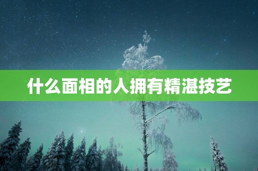 什么面相的人拥有精湛技艺