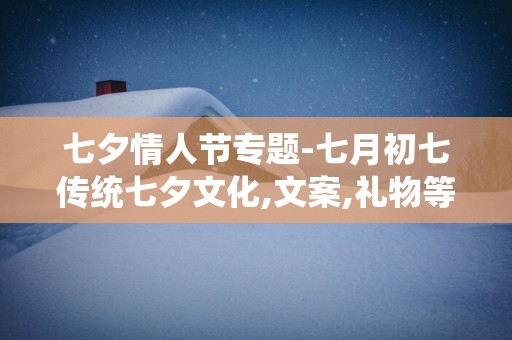 七夕情人节专题-七月初七传统七夕文化,文案,礼物等
