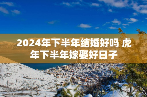 2025年下半年结婚好吗 蛇年下半年嫁娶好日子