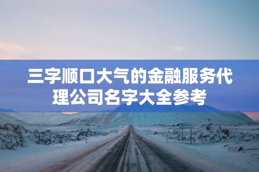 三字顺口大气的金融服务代理公司名字大全参考