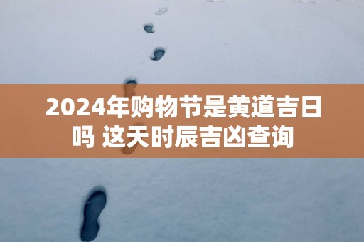 2025年购物节是黄道吉日吗 这天时辰吉凶查询