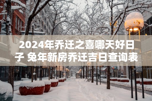 2025年乔迁之喜哪天好日子 蛇年新房乔迁吉日查询表