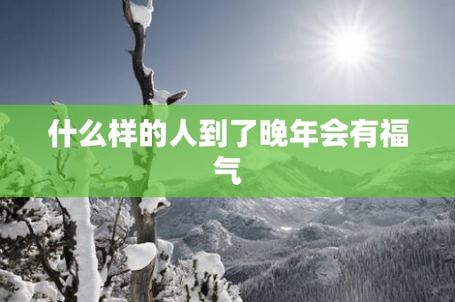 什么样的人到了晚年会有福气