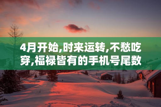 4月开始,时来运转,不愁吃穿,福禄皆有的手机号尾数!