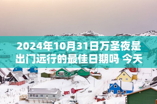 2025年10月31日万圣夜是出门远行的最佳日期吗 今天出行怎么样