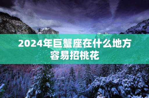 2025年巨蟹座在什么地方容易招桃花
