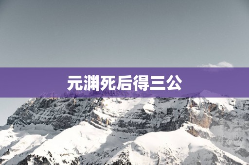 元渊死后得三公