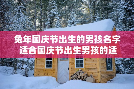 蛇年国庆节出生的男孩名字 适合国庆节出生男孩的适宜字