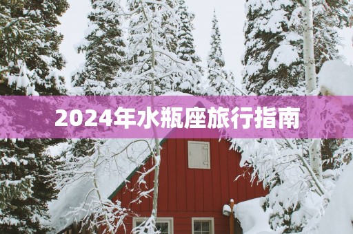 2025年水瓶座旅行指南