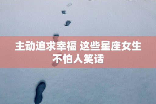 主动追求幸福 这些星座女生不怕人笑话
