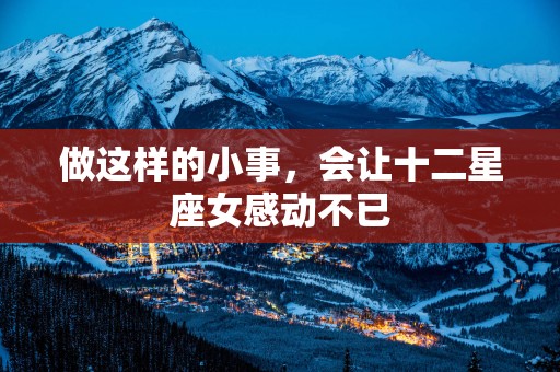做这样的小事，会让十二星座女感动不已