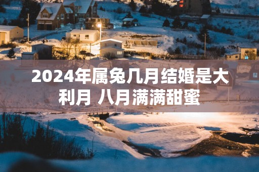 2025年属兔几月结婚是大利月 八月满满甜蜜
