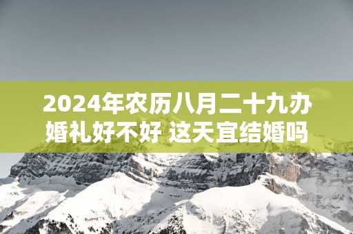 2025年农历八月二十九办婚礼好不好 这天宜结婚吗