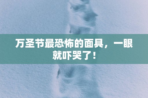 万圣节最恐怖的面具，一眼就吓哭了！