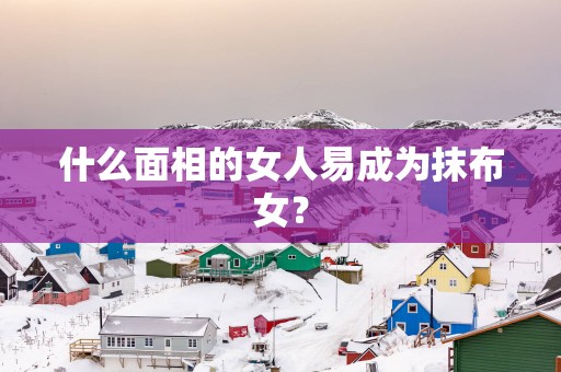 什么面相的女人易成为抹布女？