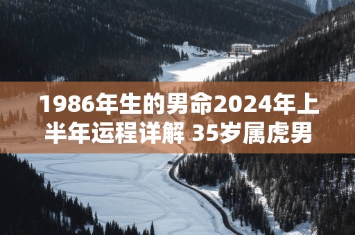 1986年生的男命2025年上半年运程详解 35岁属虎男