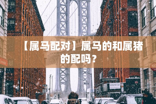 【属马配对】属马的和属猪的配吗？