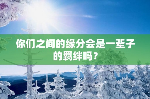 你们之间的缘分会是一辈子的羁绊吗？