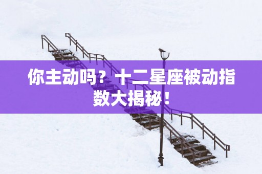 你主动吗？十二星座被动指数大揭秘！