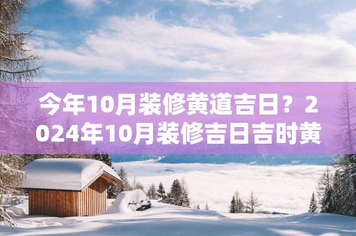 今年10月装修黄道吉日？2025年10月装修吉日吉时黄道吉日