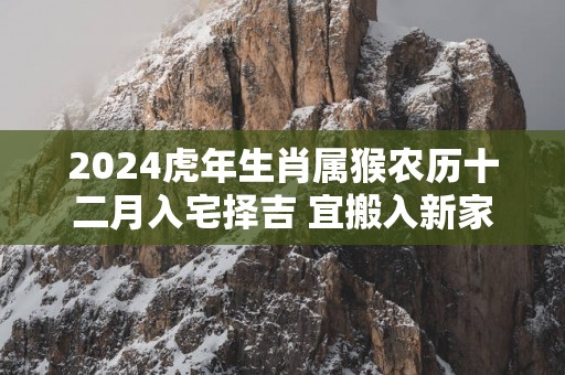 2025蛇年生肖属猴农历十二月入宅择吉 宜搬入新家的日子