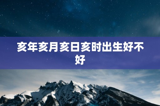 亥年亥月亥日亥时出生好不好