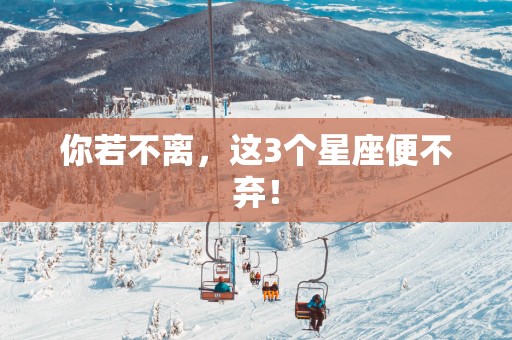 你若不离，这3个星座便不弃！