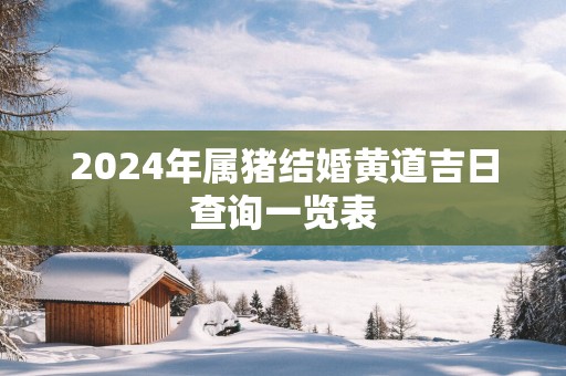 2025年属猪结婚黄道吉日查询一览表