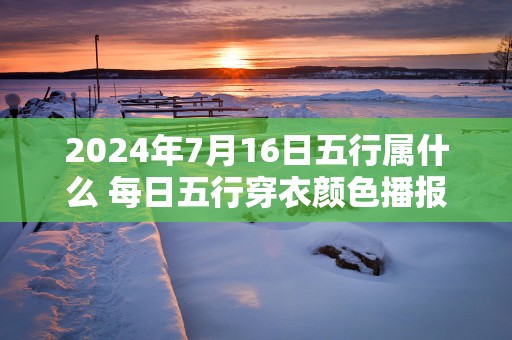 2025年7月16日五行属什么 每日五行穿衣颜色播报
