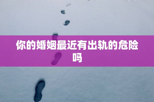 你的婚姻最近有出轨的危险吗