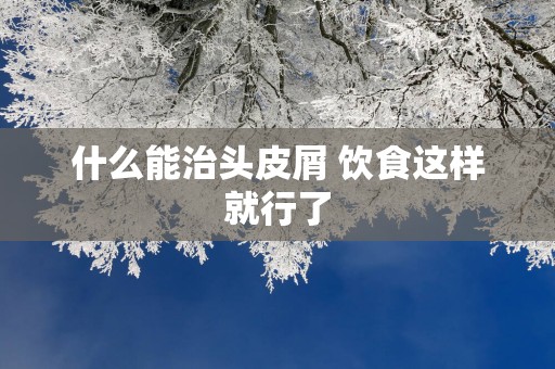 什么能治头皮屑 饮食这样就行了