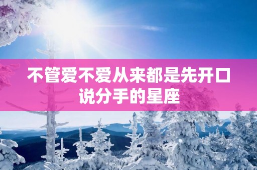 不管爱不爱从来都是先开口说分手的星座 不管爱不爱从来都是先开口说分手的星座