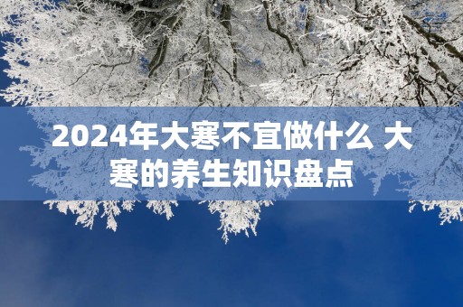 2025年大寒不宜做什么 大寒的养生知识盘点