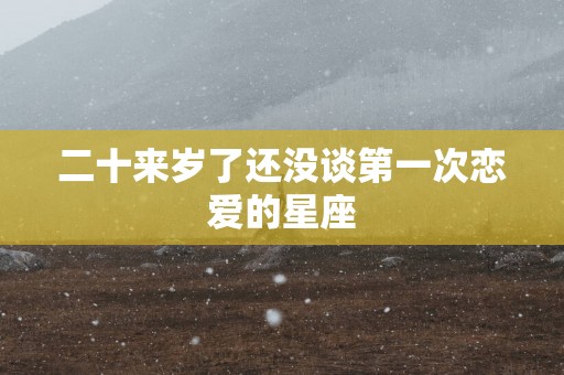 二十来岁了还没谈第一次恋爱的星座