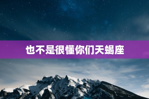 也不是很懂你们天蝎座