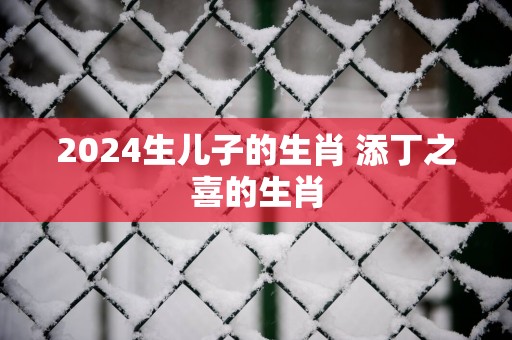 2025生儿子的生肖 添丁之喜的生肖