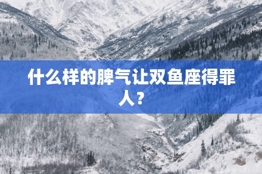 什么样的脾气让双鱼座得罪人？