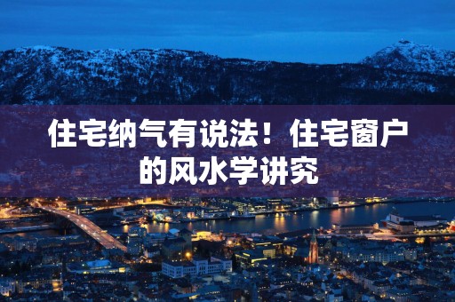 住宅纳气有说法！住宅窗户的风水学讲究
