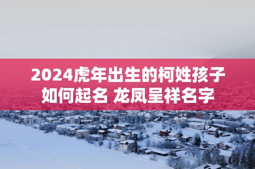 2025蛇年出生的柯姓孩子如何起名 龙凤呈祥名字