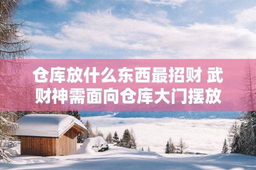 仓库放什么东西最招财 武财神需面向仓库大门摆放