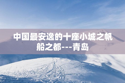 中国最安逸的十座小城之帆船之都---青岛