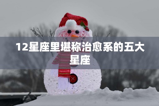 12星座里堪称治愈系的五大星座