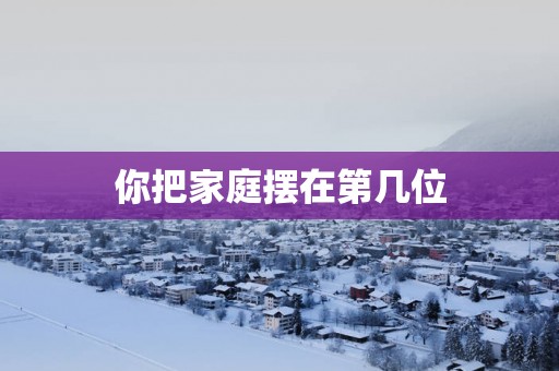 你把家庭摆在第几位