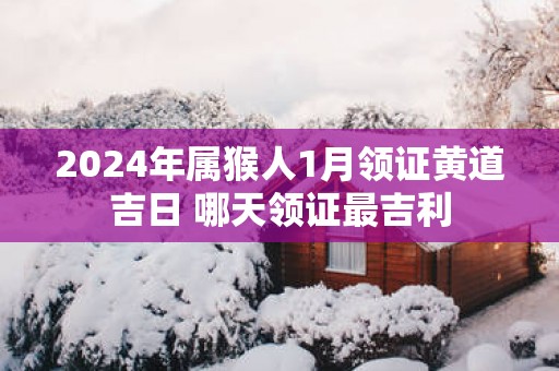 2025年属猴人1月领证黄道吉日 哪天领证最吉利