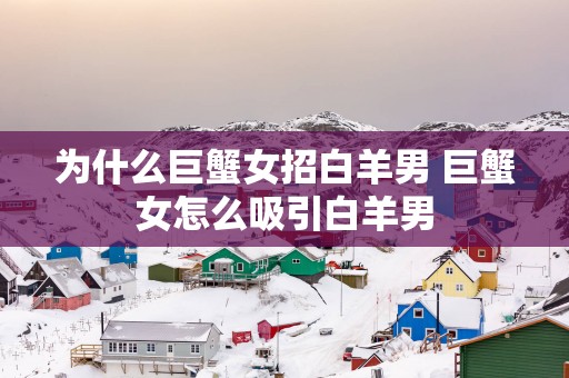 为什么巨蟹女招白羊男 巨蟹女怎么吸引白羊男