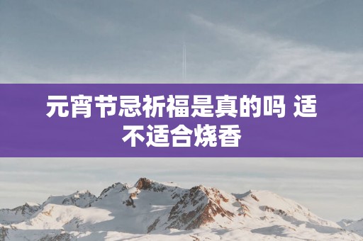 元宵节忌祈福是真的吗 适不适合烧香