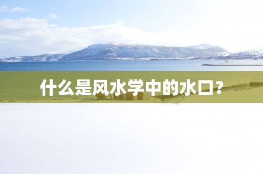 什么是风水学中的水口？
