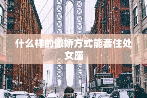 什么样的傲娇方式能套住处女座